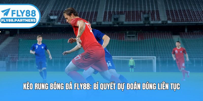 Kèo Rung Bóng Đá Fly88: Bí Quyết Dự Đoán Đúng Liên Tục